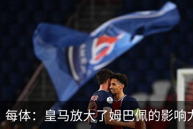 每体：皇马放大了姆巴佩的影响力，却无法完全掌控这名球员