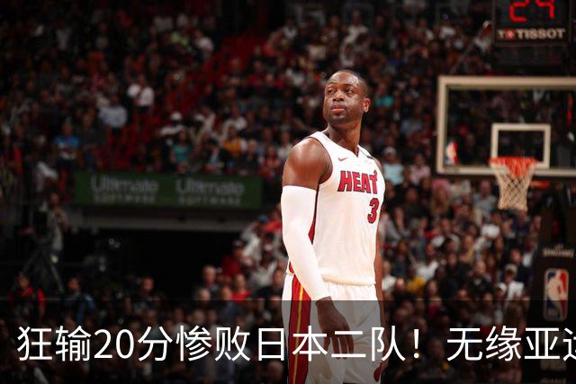 狂输20分惨败日本二队！无缘亚运会决赛，中国男篮时代彻底结束？