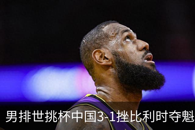 男排世挑杯中国3-1挫比利时夺魁 进军2025世联赛
