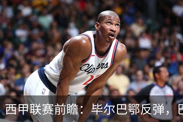 西甲联赛前瞻：毕尔巴鄂反弹，巴萨延续强势的背后故事与数据解读