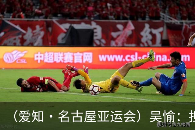 （爱知·名古屋亚运会）吴愉：担任旗手是荣誉，也是责任
